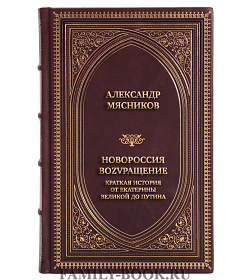 Коллекционная книга Александр Мясников Новороссия. ВоZVращение. Краткая история от Екатерины Великой до Путина подарочное издание в коже